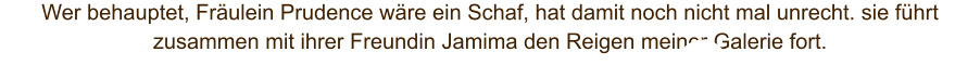 Wer behauptet, Fräulein Prudence wäre ein Schaf, hat damit noch nicht mal unrecht. sie führt zusammen mit ihrer Freundin Jamima den Reigen meiner Galerie fort.